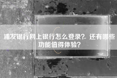 浦发银行网上银行怎么登录？ 还有哪些功能值得体验？