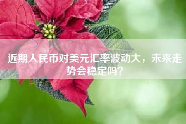 近期人民币对美元汇率波动大，未来走势会稳定吗？