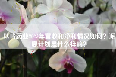 以岭药业2023年营收和净利情况如何？派息计划是什么样的？