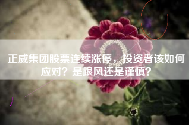 正威集团股票连续涨停，投资者该如何应对？是跟风还是谨慎？