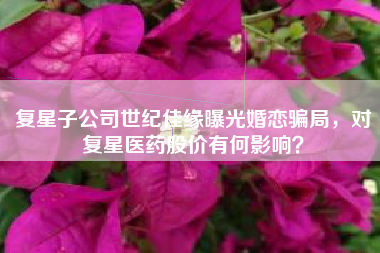 复星子公司世纪佳缘曝光婚恋骗局，对复星医药股价有何影响？