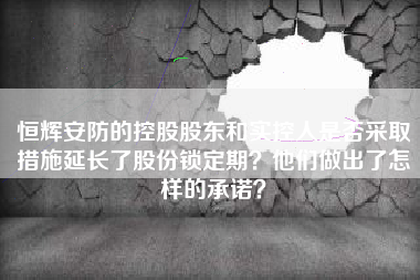 恒辉安防的控股股东和实控人是否采取措施延长了股份锁定期？他们做出了怎样的承诺？