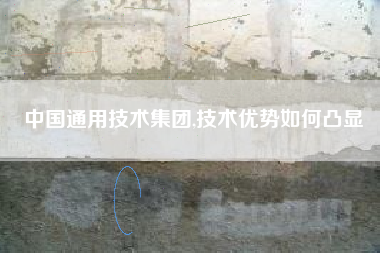 中国通用技术集团,技术优势如何凸显