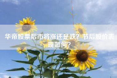 华帝股票后市将涨还是跌？节后股价表现如何？