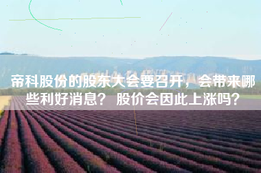 帝科股份的股东大会要召开，会带来哪些利好消息？ 股价会因此上涨吗？