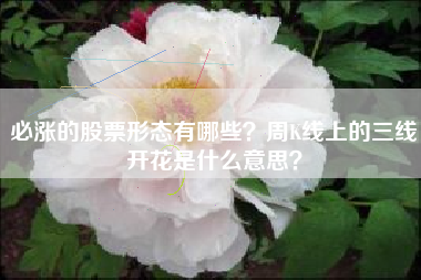 必涨的股票形态有哪些？周K线上的三线开花是什么意思？