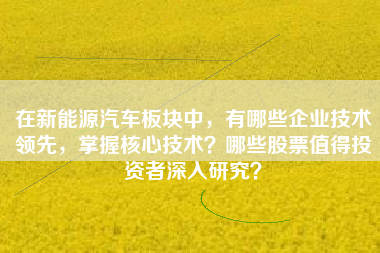 在新能源汽车板块中，有哪些企业技术领先，掌握核心技术？哪些股票值得投资者深入研究？