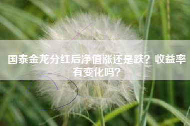 国泰金龙分红后净值涨还是跌？收益率有变化吗？