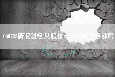 000735新浪财经,其股价未来的走势会涨吗