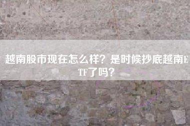 越南股市现在怎么样？是时候抄底越南ETF了吗？