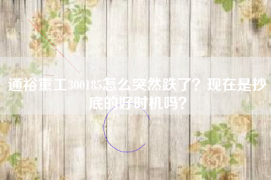 通裕重工300185怎么突然跌了？现在是抄底的好时机吗？