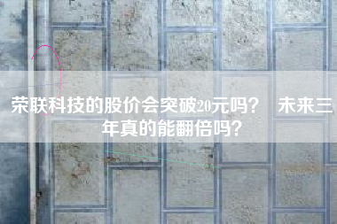 荣联科技的股价会突破20元吗？  未来三年真的能翻倍吗？
