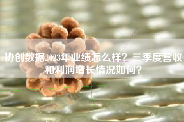 协创数据2023年业绩怎么样？三季度营收和利润增长情况如何？