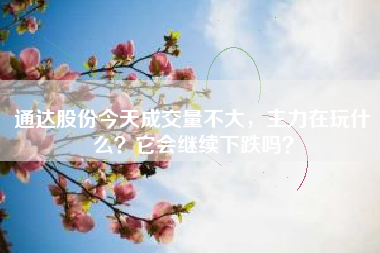 通达股份今天成交量不大，主力在玩什么？它会继续下跌吗？