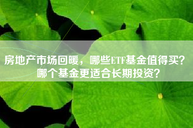 房地产市场回暖，哪些ETF基金值得买？ 哪个基金更适合长期投资？