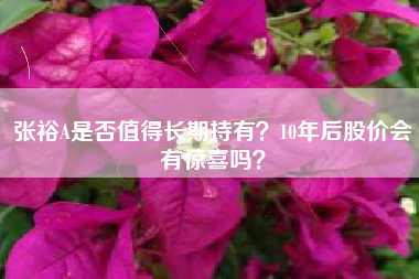 张裕A是否值得长期持有？10年后股价会有惊喜吗？