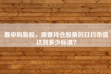 要申购新股，需要持仓股票的日均市值达到多少标准？
