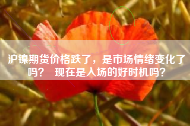 沪镍期货价格跌了，是市场情绪变化了吗？  现在是入场的好时机吗？