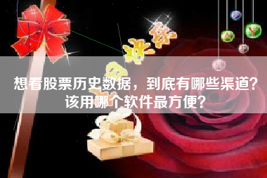 想看股票历史数据，到底有哪些渠道？该用哪个软件最方便？
