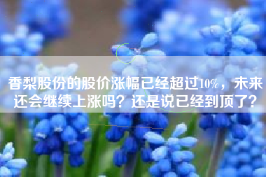 香梨股份的股价涨幅已经超过10%，未来还会继续上涨吗？还是说已经到顶了？