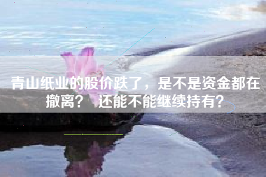 青山纸业的股价跌了，是不是资金都在撤离？  还能不能继续持有？