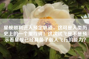 星舰顺利进入预定轨道，这可是人类历史上的一个里程碑！这次试飞是不是预示着星舰已经具备了载人飞行的能力？