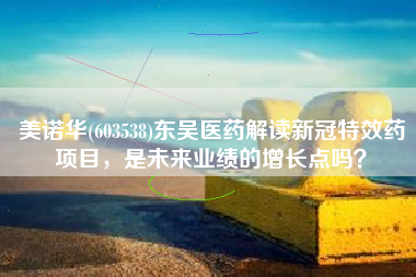 美诺华(603538)东吴医药解读新冠特效药项目，是未来业绩的增长点吗？