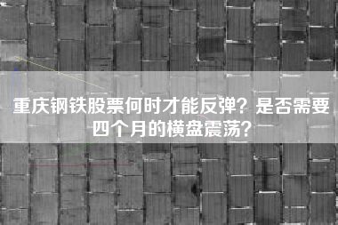 重庆钢铁股票何时才能反弹？是否需要四个月的横盘震荡？