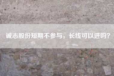 诚志股份短期不参与,长线可以进吗?