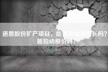 道恩股份扩产项目,能带来业绩增长吗? 能拉动股价吗?