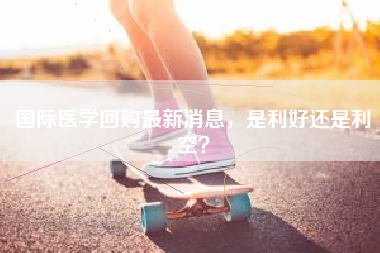 国际医学回购最新消息，是利好还是利空？