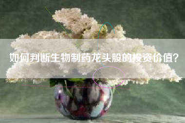 如何判断生物制药龙头股的投资价值？