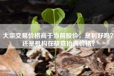 大宗交易价格高于当前股价，是利好吗？ 还是机构在故意抬高价格？