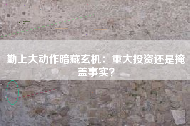 勤上大动作暗藏玄机：重大投资还是掩盖事实？