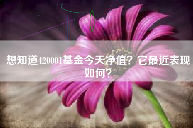 想知道420001基金今天净值？它最近表现如何？