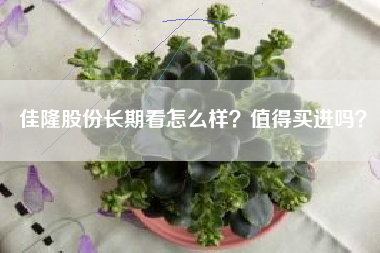 佳隆股份长期看怎么样？值得买进吗？