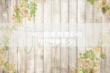 300152股票(股票心动
力代号是多少) 300152股票(股票心动
力代号是多少)