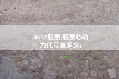 300152股票(股票心动
力代号是多少) 300152股票(股票心动
力代号是多少)