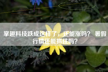 掌趣科技跌成这样了，还能涨吗？ 暑假行情还能抓住吗？