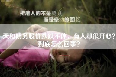天和防务股价跌跌不休，有人却很开心？到底怎么回事？