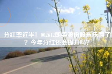 分红率近半！002612朗姿股份股东乐翻了？今年分红还会提升吗？