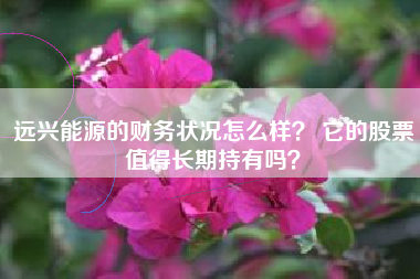远兴能源的财务状况怎么样？ 它的股票值得长期持有吗？