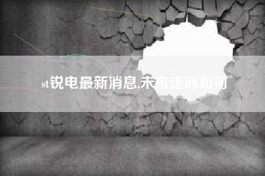 st锐电最新消息,未来走向如何