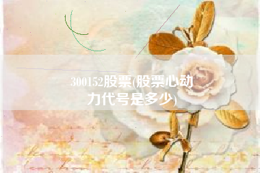 300152股票(股票心动
力代号是多少) 300152股票(股票心动
力代号是多少)