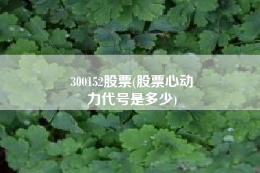 300152股票(股票心动
力代号是多少) 300152股票(股票心动
力代号是多少)
