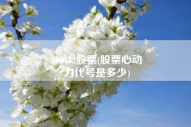 300152股票(股票心动
力代号是多少) 300152股票(股票心动
力代号是多少)