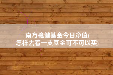 南方稳健基金今日净值(
怎样去看一支基金可不可以买)