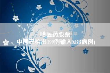 哈医药股票(
中国已检出199例输入XBB病例)