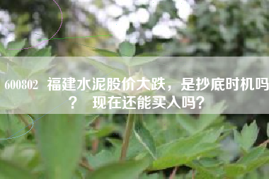 600802  福建水泥股价大跌，是抄底时机吗？  现在还能买入吗？