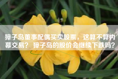 獐子岛董事配偶买卖股票，这算不算内幕交易？ 獐子岛的股价会继续下跌吗？
